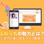 ふわっちの魅力とは？幅広い世代が楽しめるライブ配信アプリ